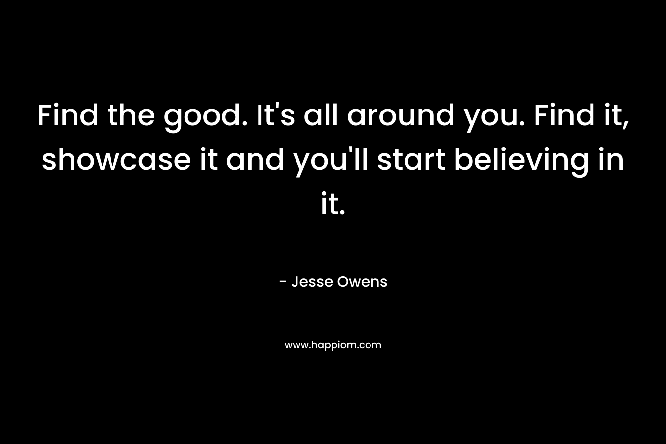Find the good. It's all around you. Find it, showcase it and you'll start believing in it.