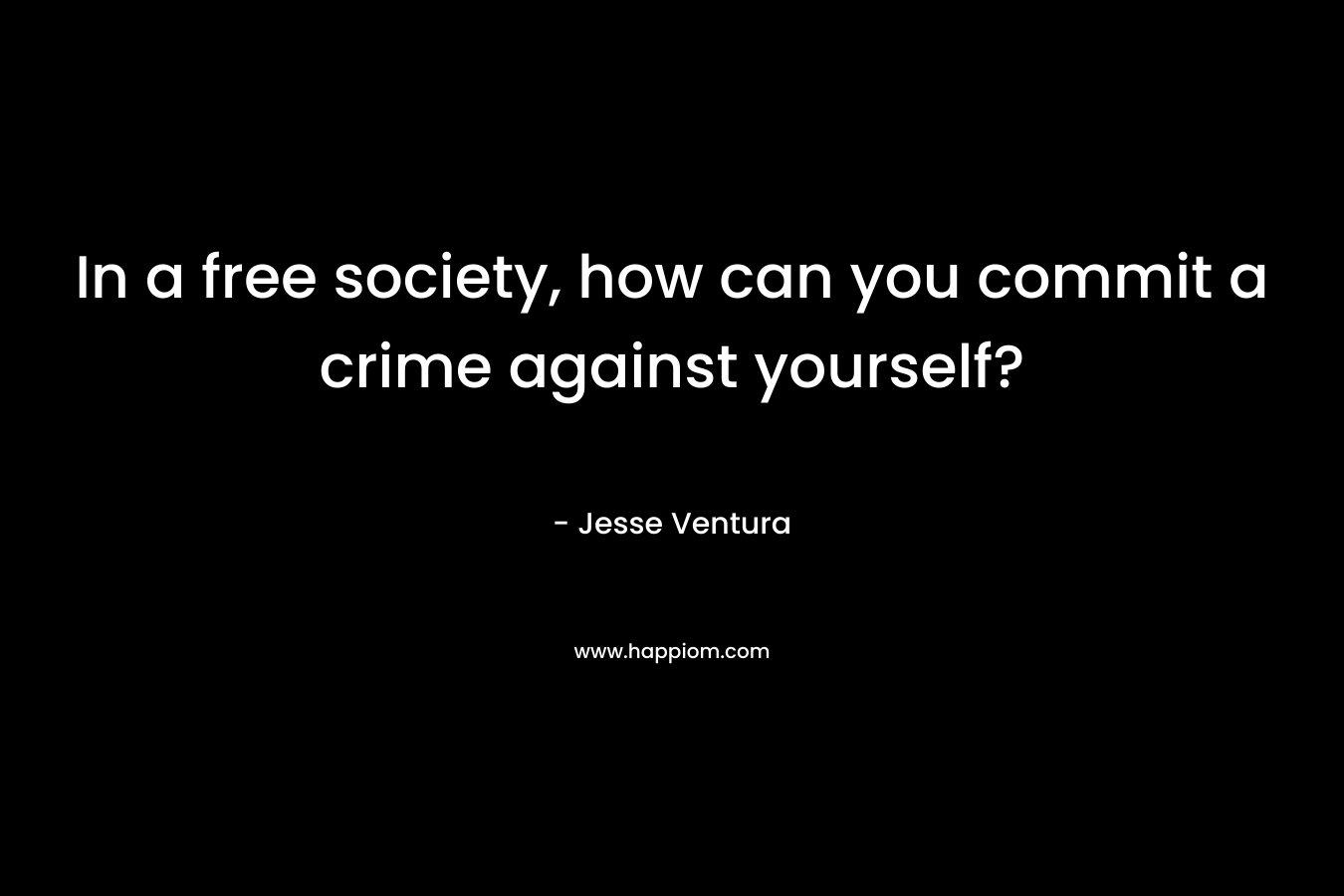 In a free society, how can you commit a crime against yourself? – Jesse Ventura