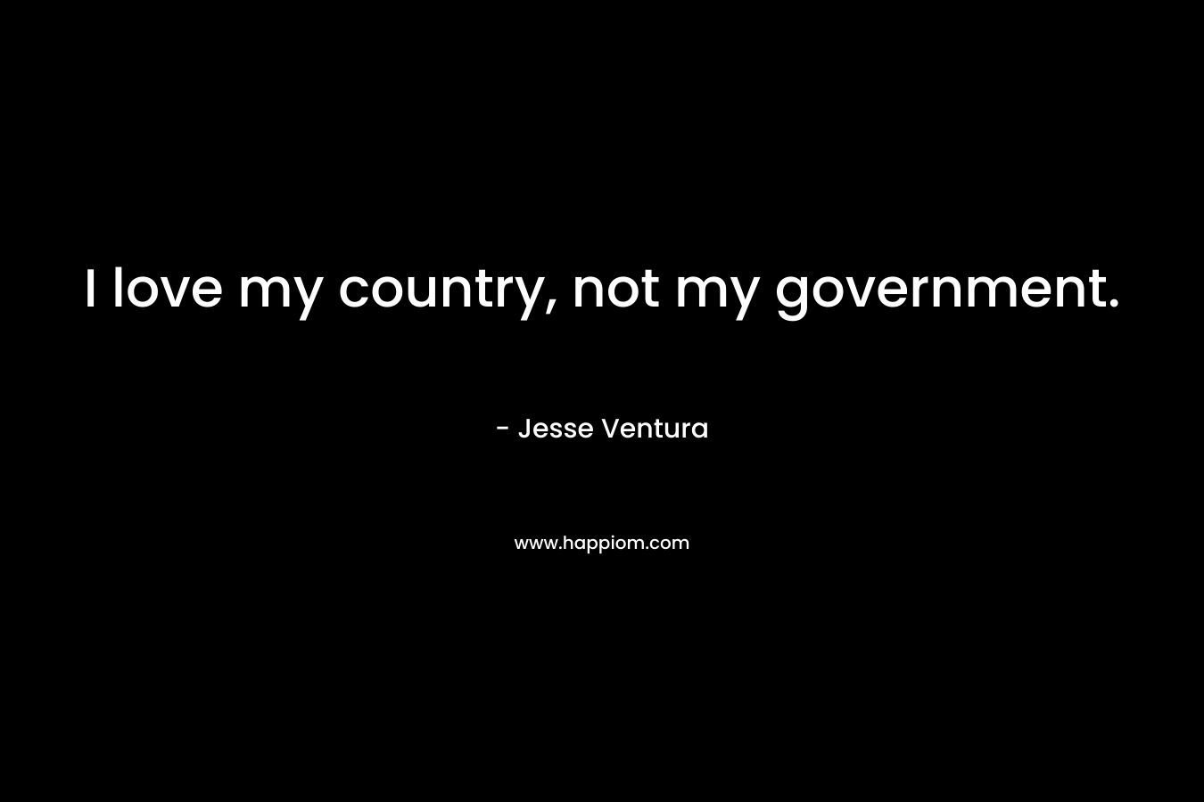 I love my country, not my government. – Jesse Ventura