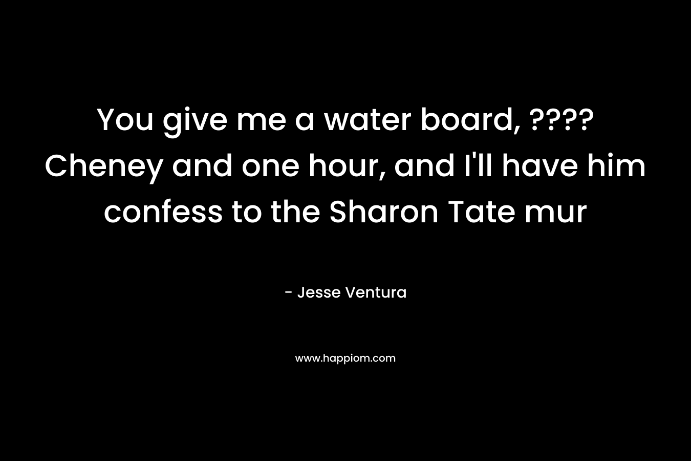 You give me a water board, ???? Cheney and one hour, and I’ll have him confess to the Sharon Tate mur – Jesse Ventura