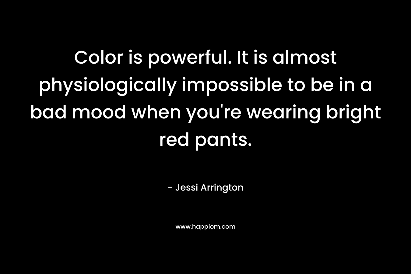 Color is powerful. It is almost physiologically impossible to be in a bad mood when you're wearing bright red pants.