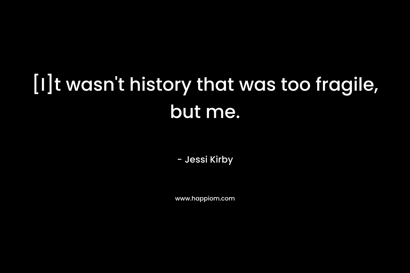[I]t wasn’t history that was too fragile, but me. – Jessi Kirby