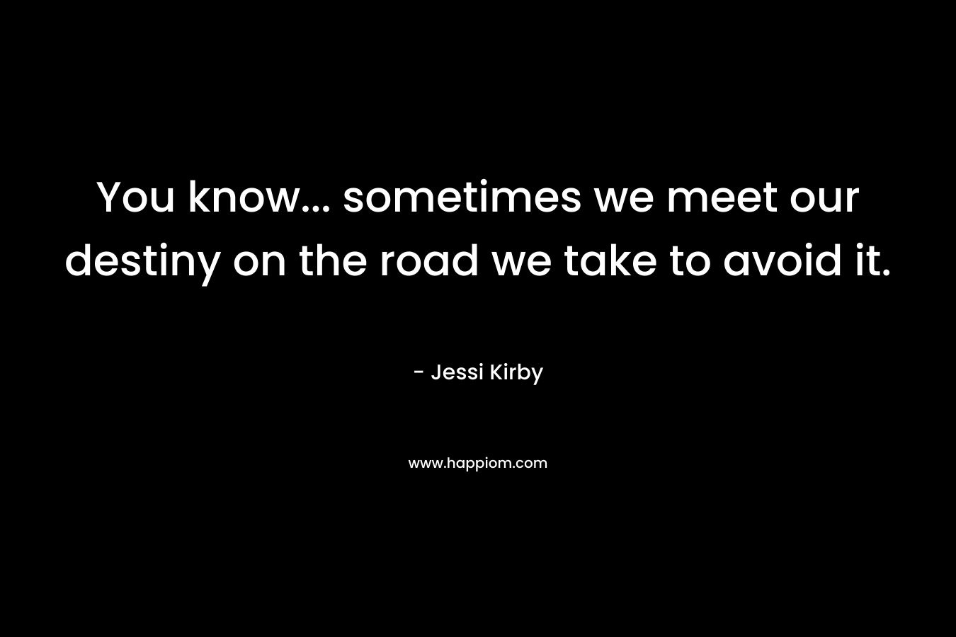 You know… sometimes we meet our destiny on the road we take to avoid it. – Jessi Kirby
