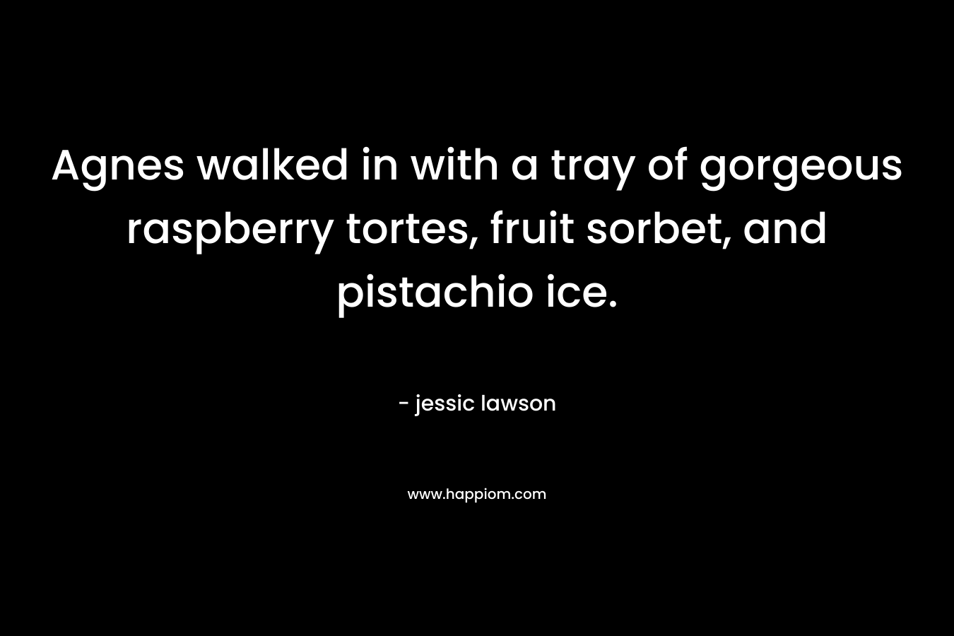 Agnes walked in with a tray of gorgeous raspberry tortes, fruit sorbet, and pistachio ice. – jessic lawson