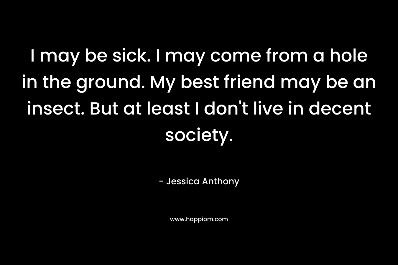 I may be sick. I may come from a hole in the ground. My best friend may be an insect. But at least I don't live in decent society.