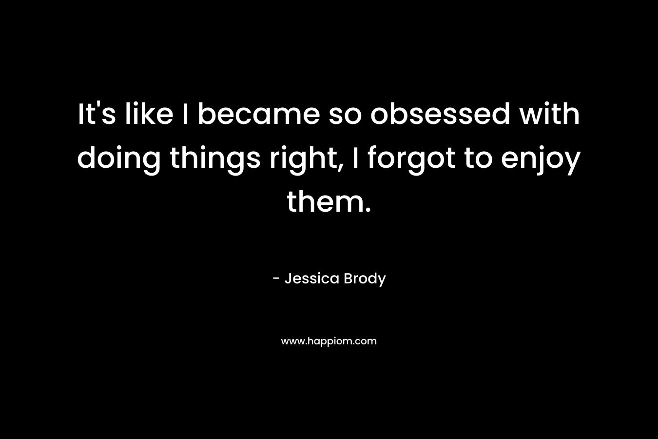 It's like I became so obsessed with doing things right, I forgot to enjoy them.