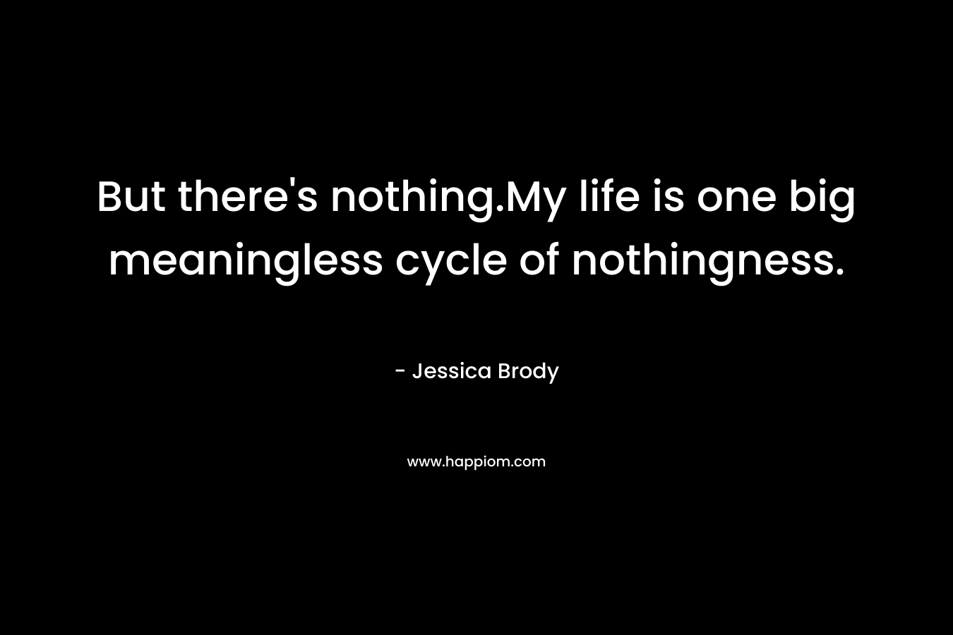 But there’s nothing.My life is one big meaningless cycle of nothingness. – Jessica Brody