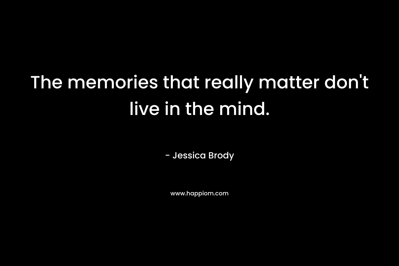 The memories that really matter don't live in the mind.