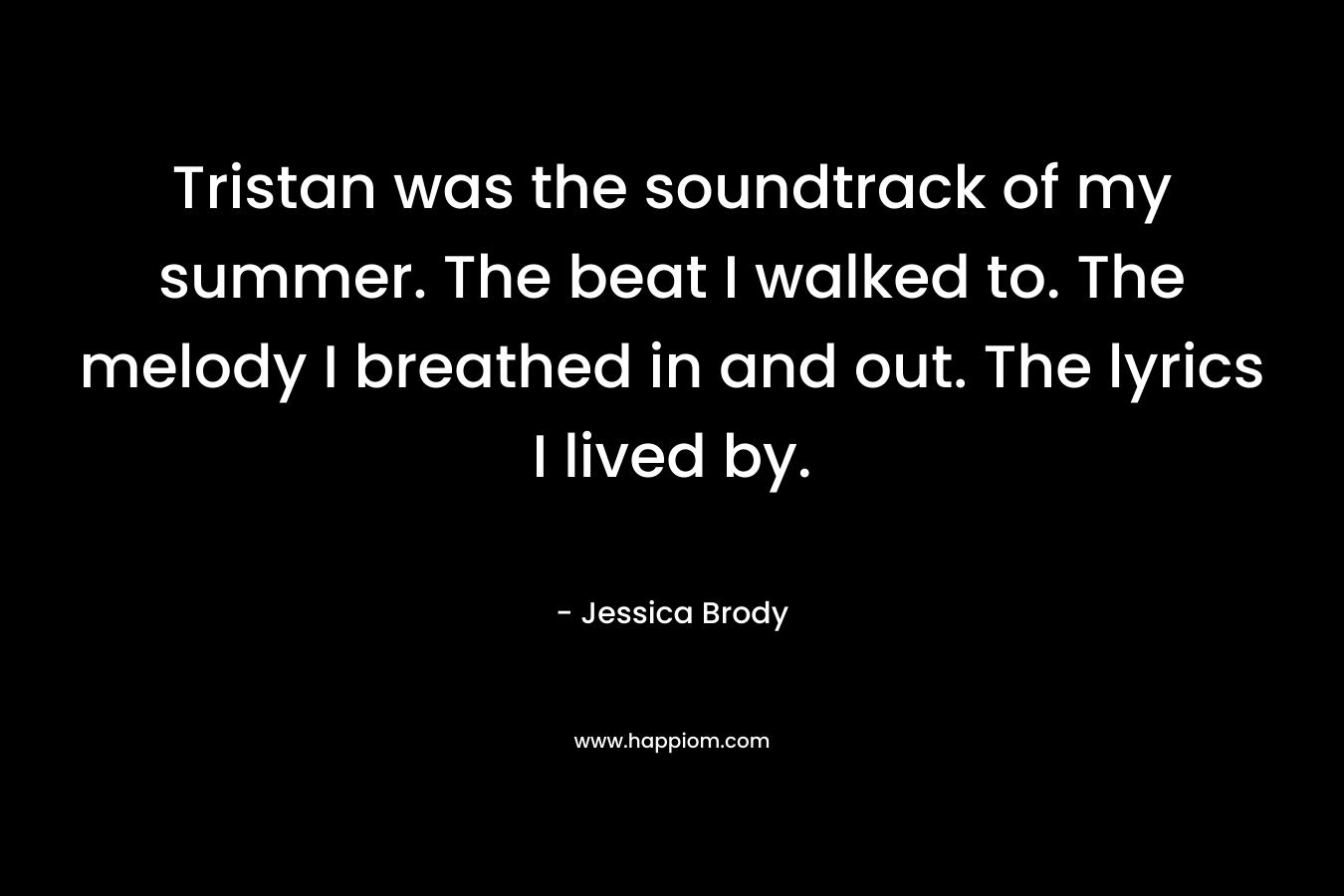Tristan was the soundtrack of my summer. The beat I walked to. The melody I breathed in and out. The lyrics I lived by.