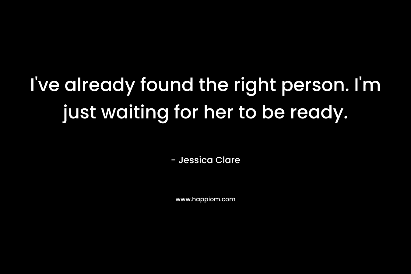 I’ve already found the right person. I’m just waiting for her to be ready. – Jessica Clare