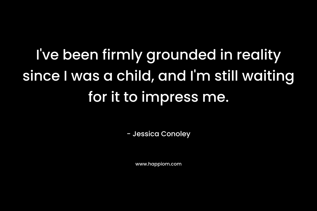 I've been firmly grounded in reality since I was a child, and I'm still waiting for it to impress me.