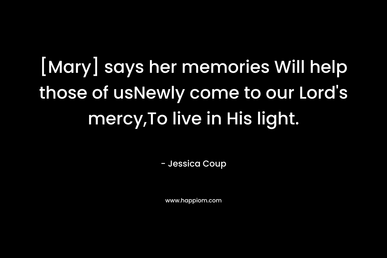 [Mary] says her memories Will help those of usNewly come to our Lord’s mercy,To live in His light. – Jessica Coup