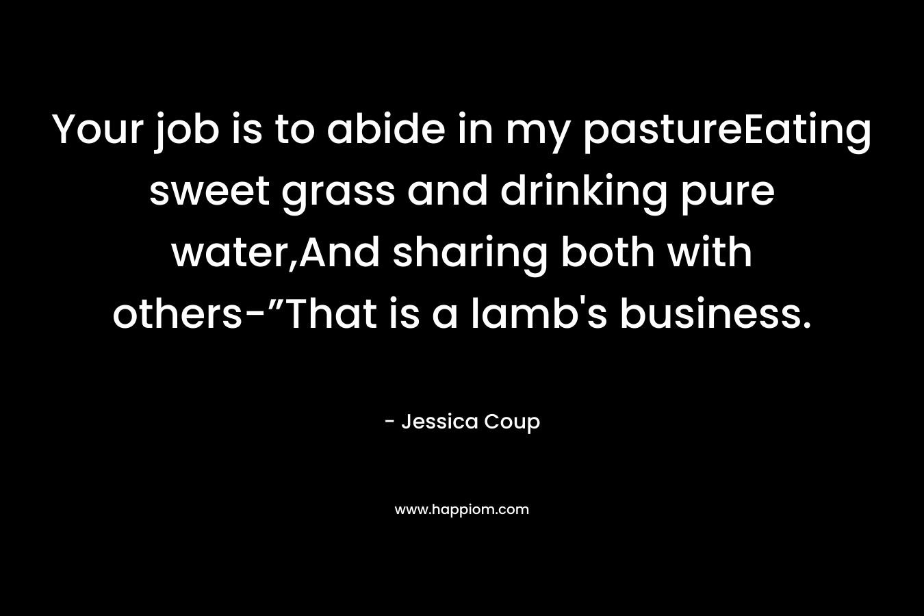 Your job is to abide in my pastureEating sweet grass and drinking pure water,And sharing both with others-”That is a lamb’s business. – Jessica Coup