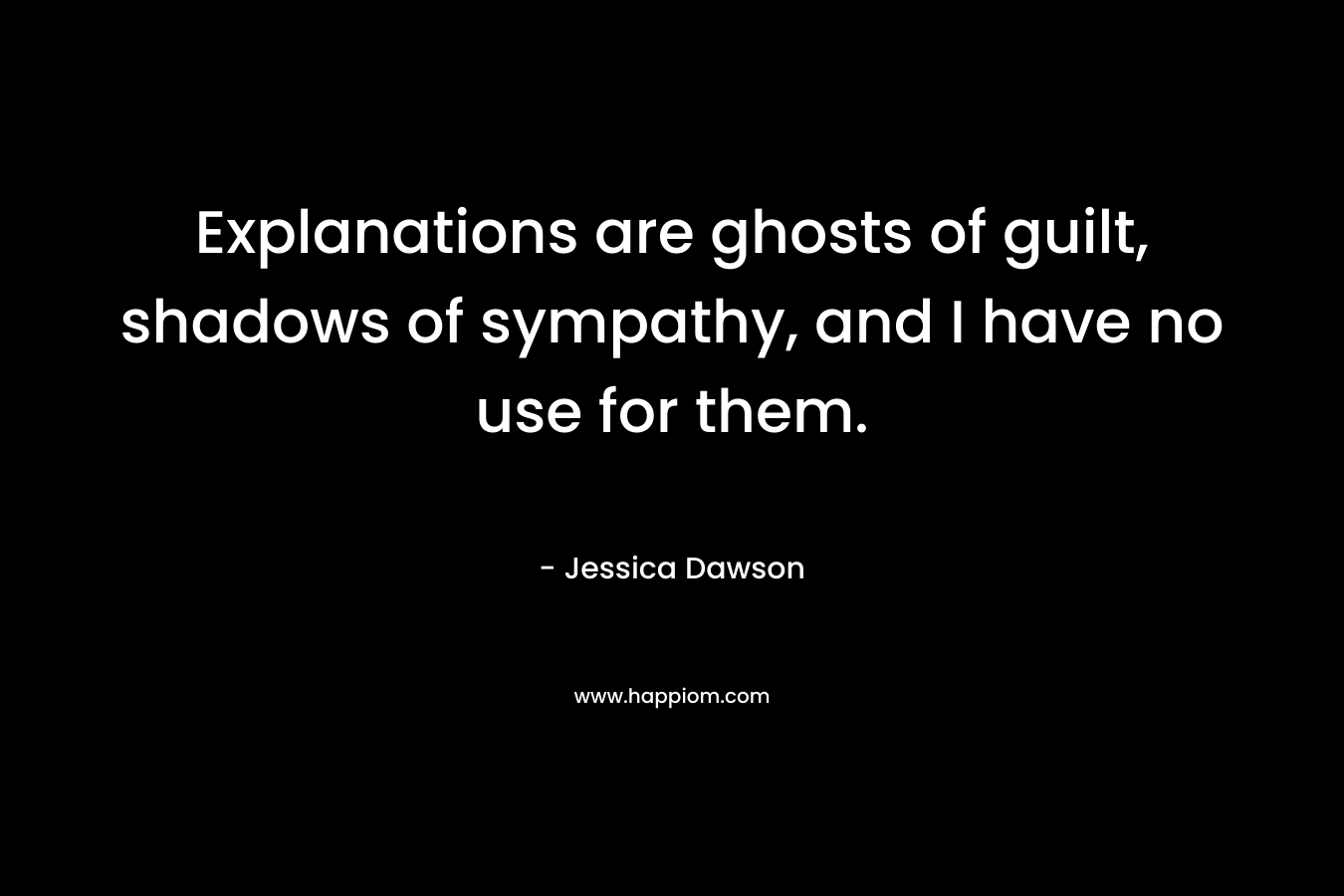Explanations are ghosts of guilt, shadows of sympathy, and I have no use for them. – Jessica Dawson