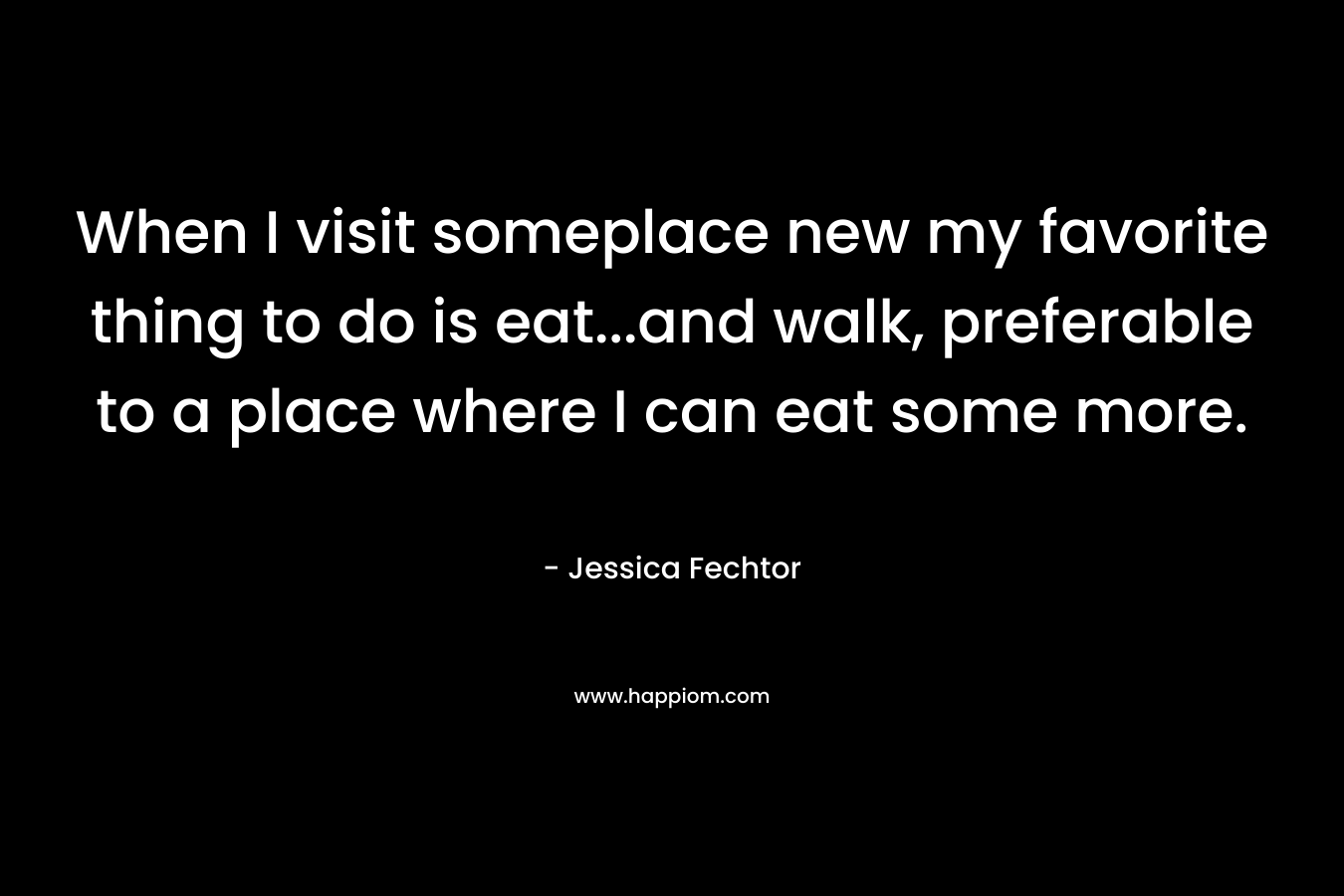 When I visit someplace new my favorite thing to do is eat…and walk, preferable to a place where I can eat some more. – Jessica Fechtor