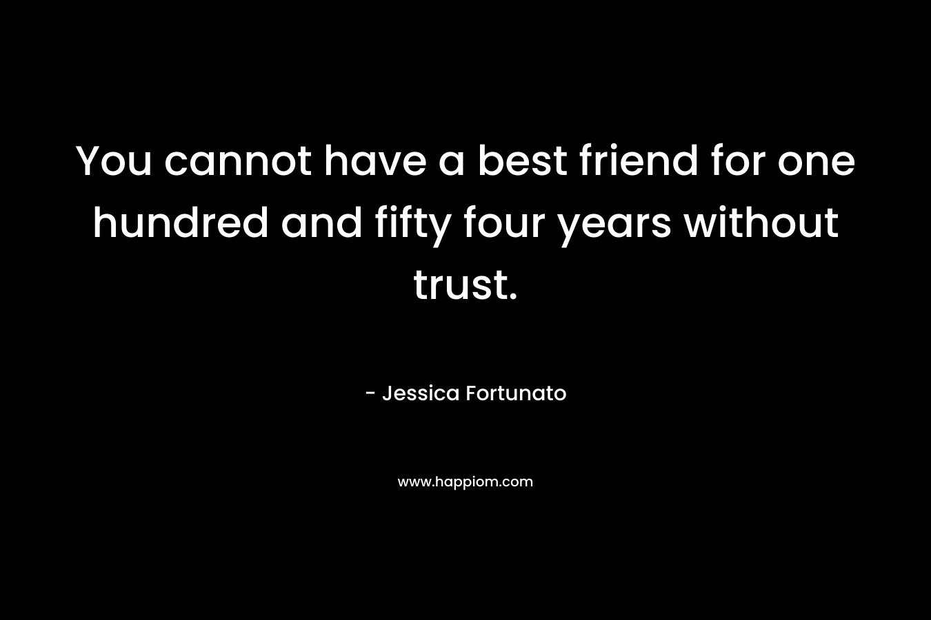 You cannot have a best friend for one hundred and fifty four years without trust.