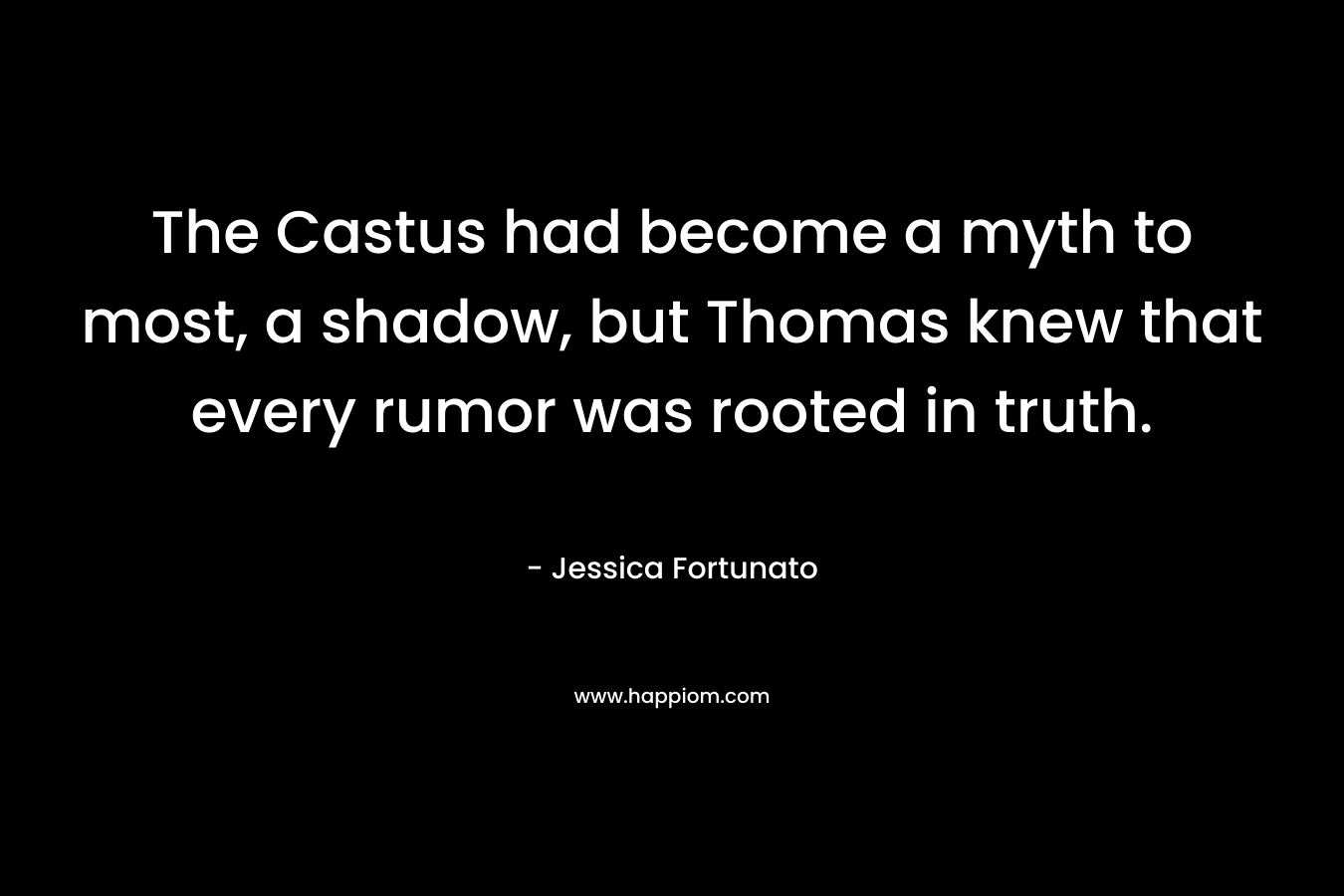 The Castus had become a myth to most, a shadow, but Thomas knew that every rumor was rooted in truth. – Jessica Fortunato