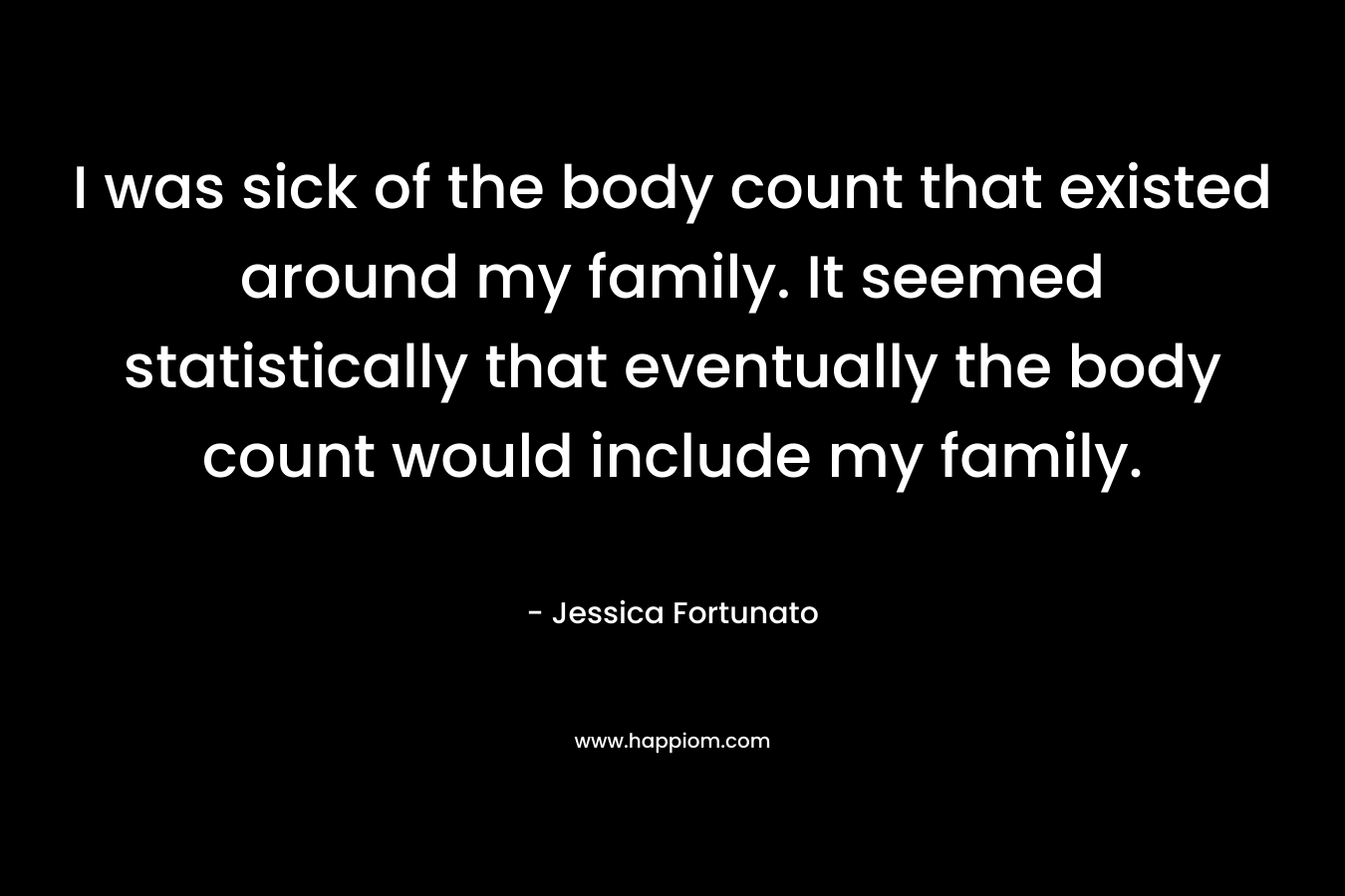 I was sick of the body count that existed around my family. It seemed statistically that eventually the body count would include my family.