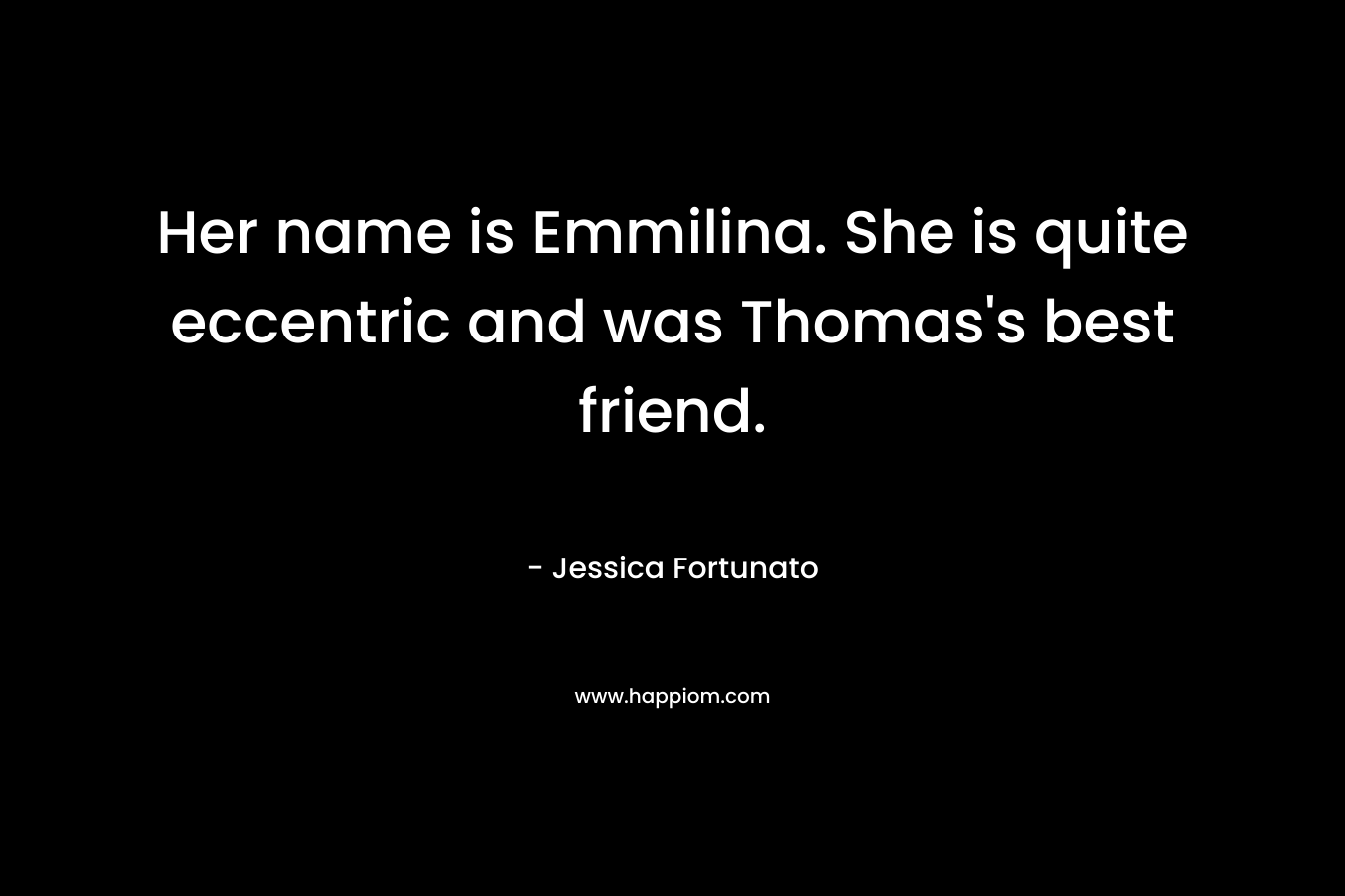 Her name is Emmilina. She is quite eccentric and was Thomas’s best friend. – Jessica Fortunato