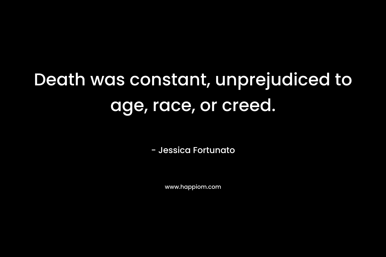 Death was constant, unprejudiced to age, race, or creed. – Jessica Fortunato