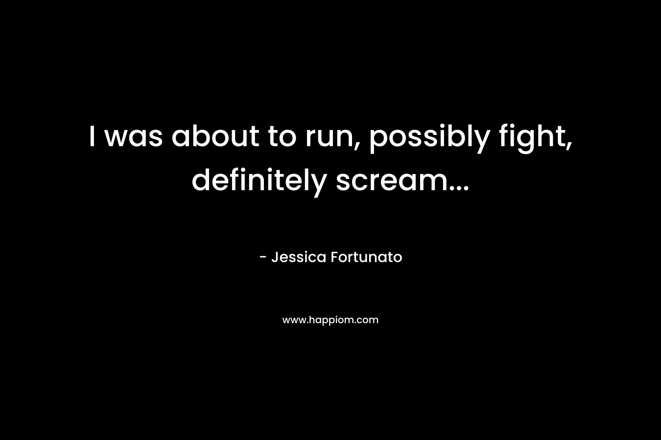 I was about to run, possibly fight, definitely scream… – Jessica Fortunato