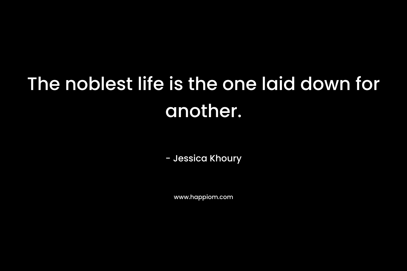 The noblest life is the one laid down for another. – Jessica Khoury