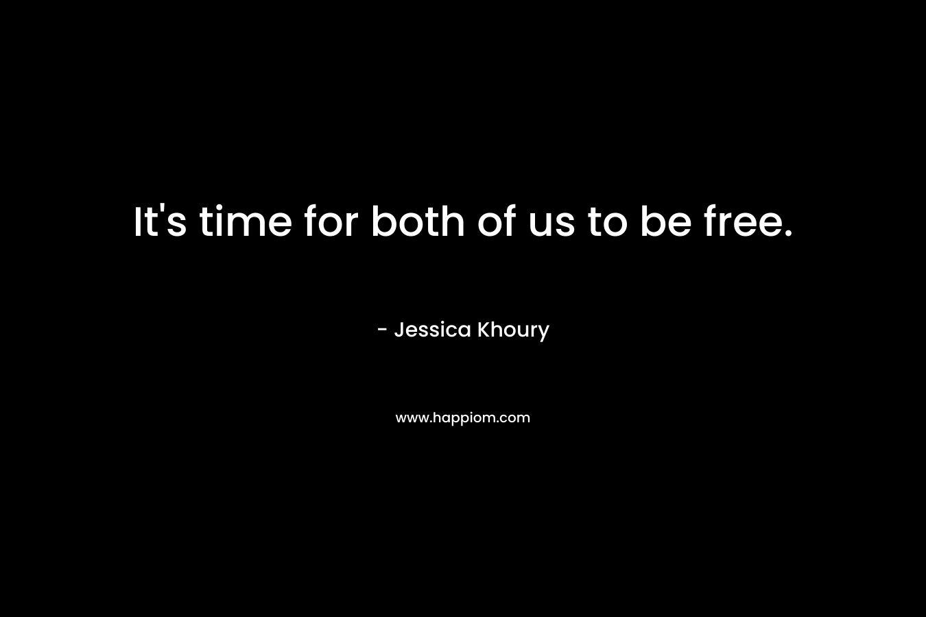 It's time for both of us to be free.
