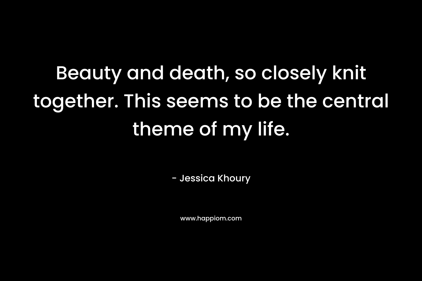 Beauty and death, so closely knit together. This seems to be the central theme of my life.