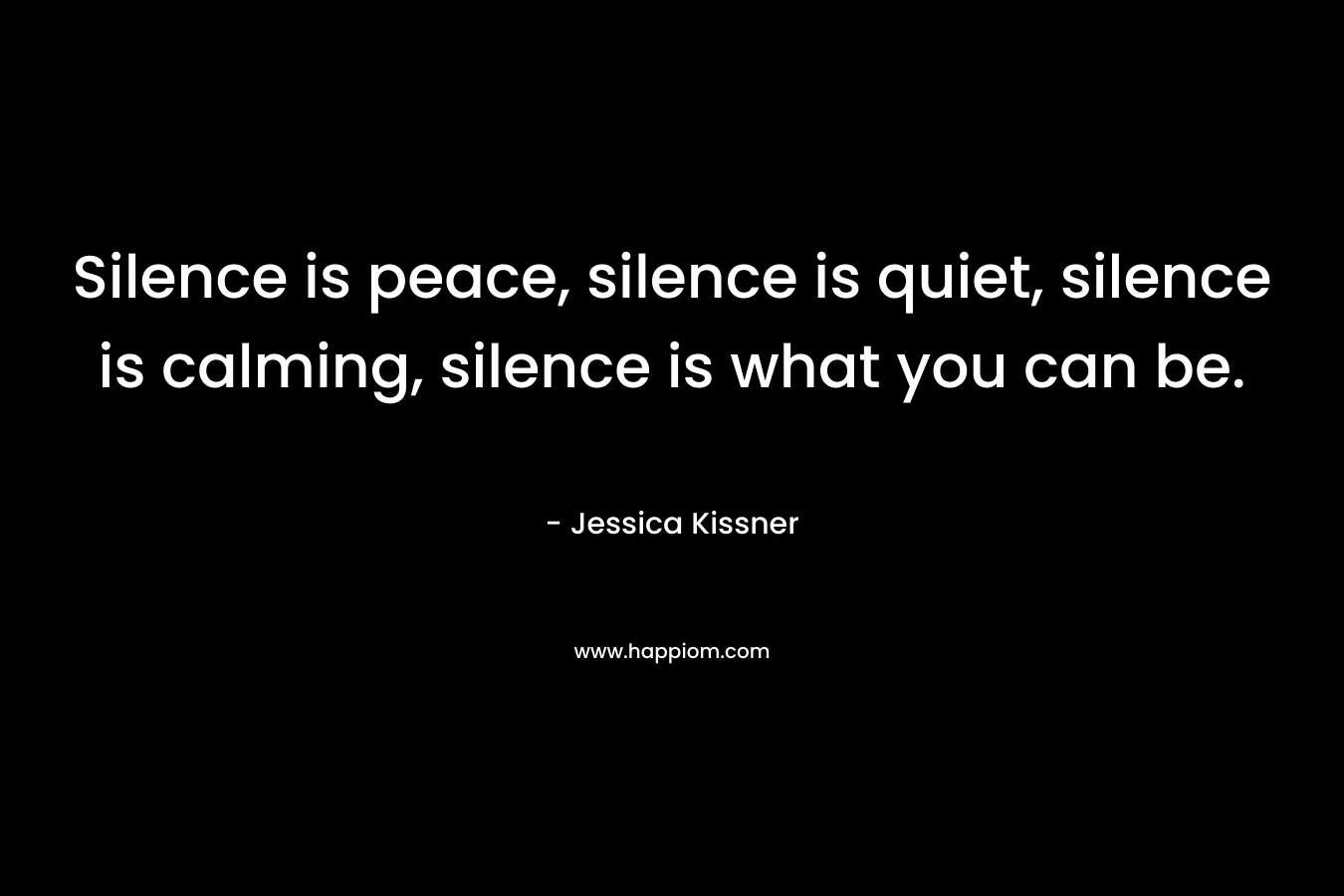Silence is peace, silence is quiet, silence is calming, silence is what you can be.