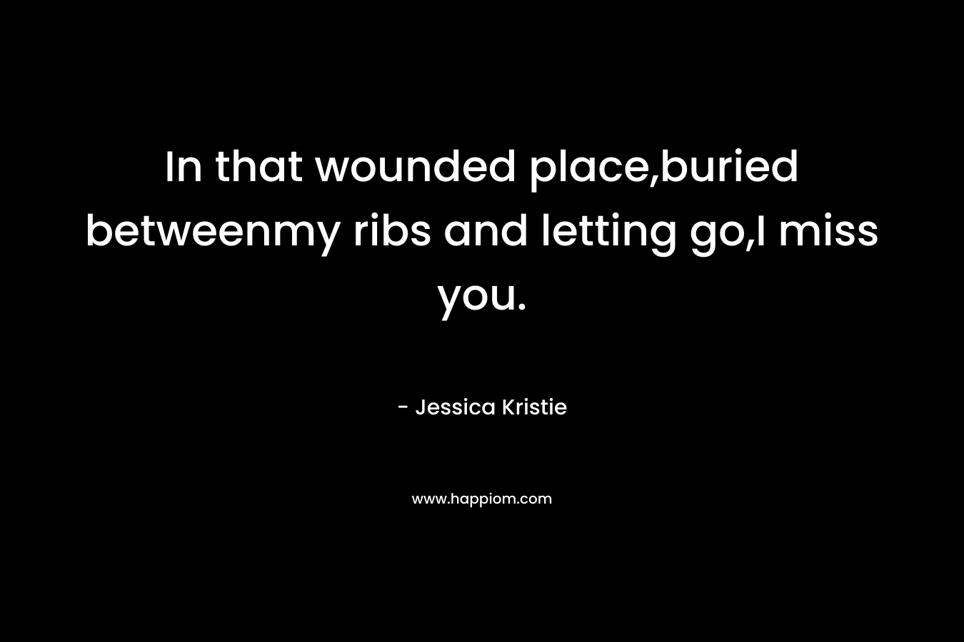 In that wounded place,buried betweenmy ribs and letting go,I miss you. – Jessica Kristie
