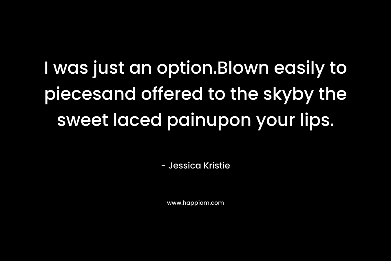 I was just an option.Blown easily to piecesand offered to the skyby the sweet laced painupon your lips. – Jessica Kristie