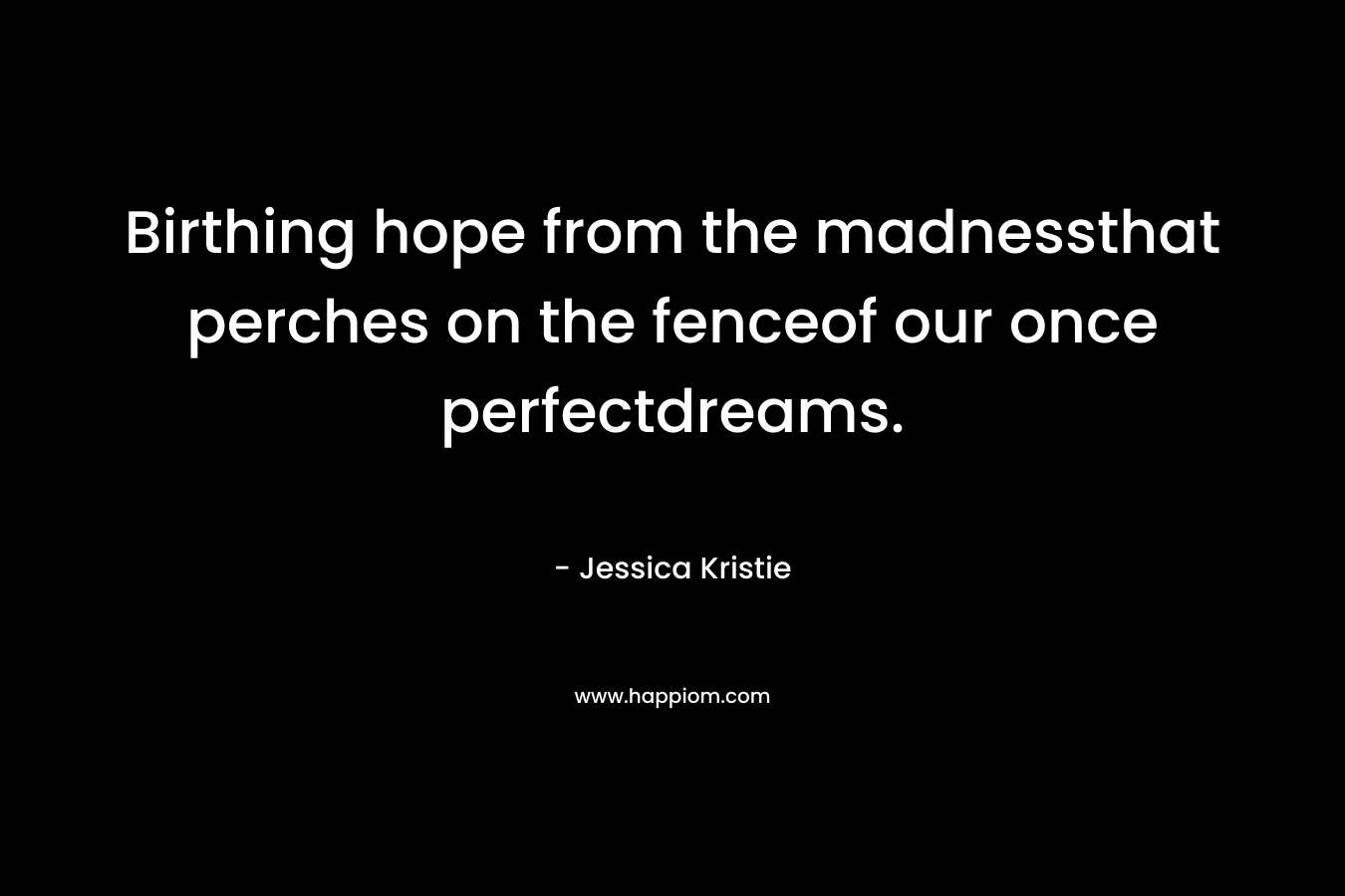 Birthing hope from the madnessthat perches on the fenceof our once perfectdreams.