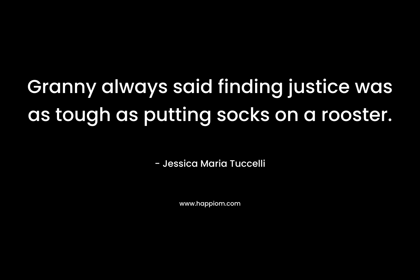 Granny always said finding justice was as tough as putting socks on a rooster. – Jessica Maria Tuccelli