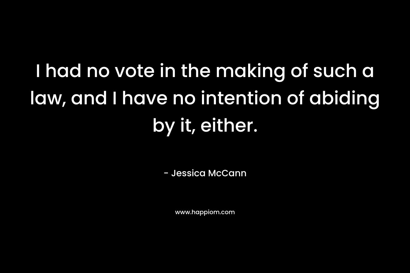 I had no vote in the making of such a law, and I have no intention of abiding by it, either. – Jessica McCann