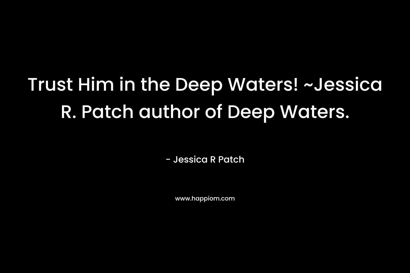 Trust Him in the Deep Waters! ~Jessica R. Patch author of Deep Waters. – Jessica R Patch