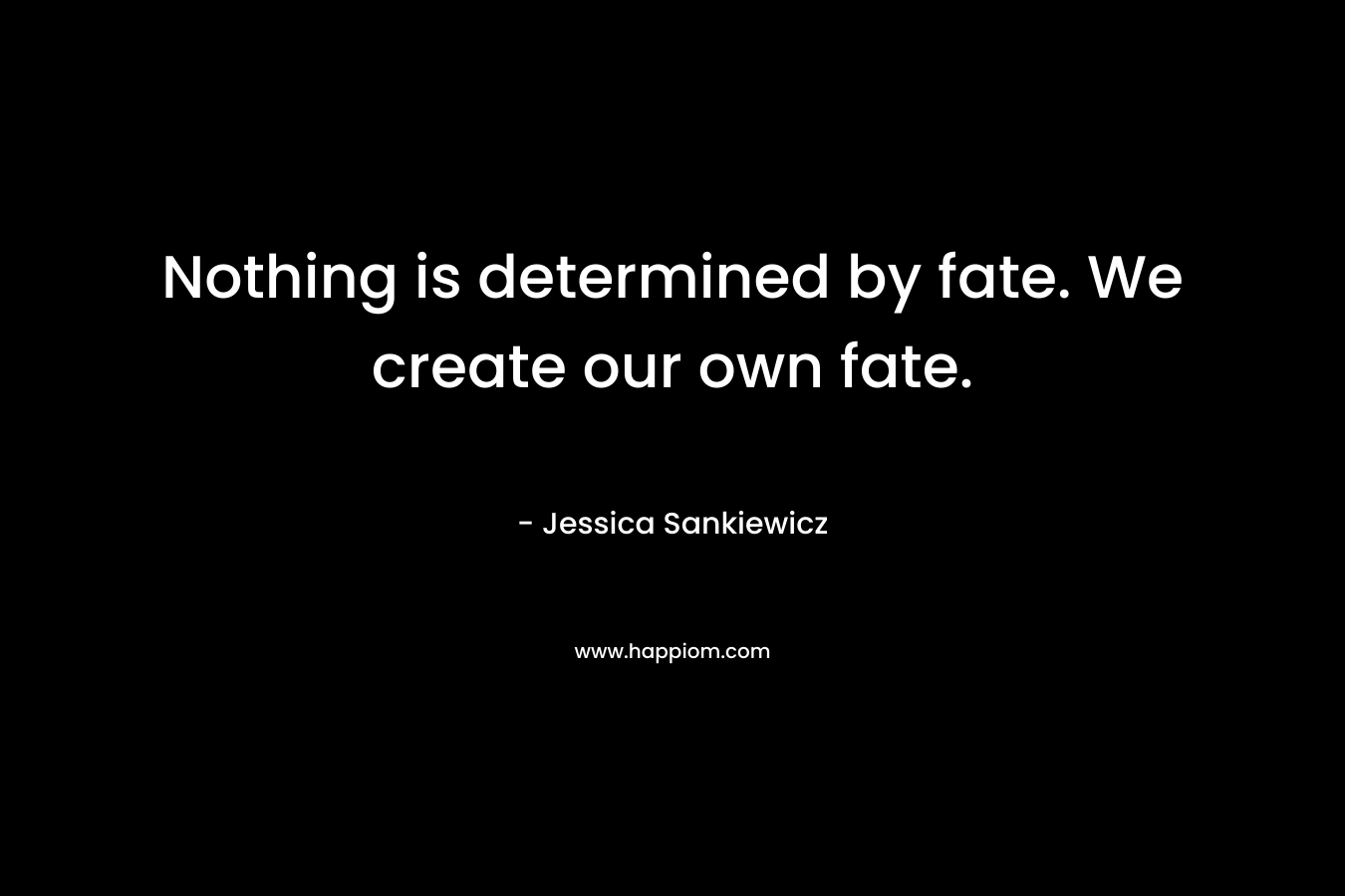 Nothing is determined by fate. We create our own fate.