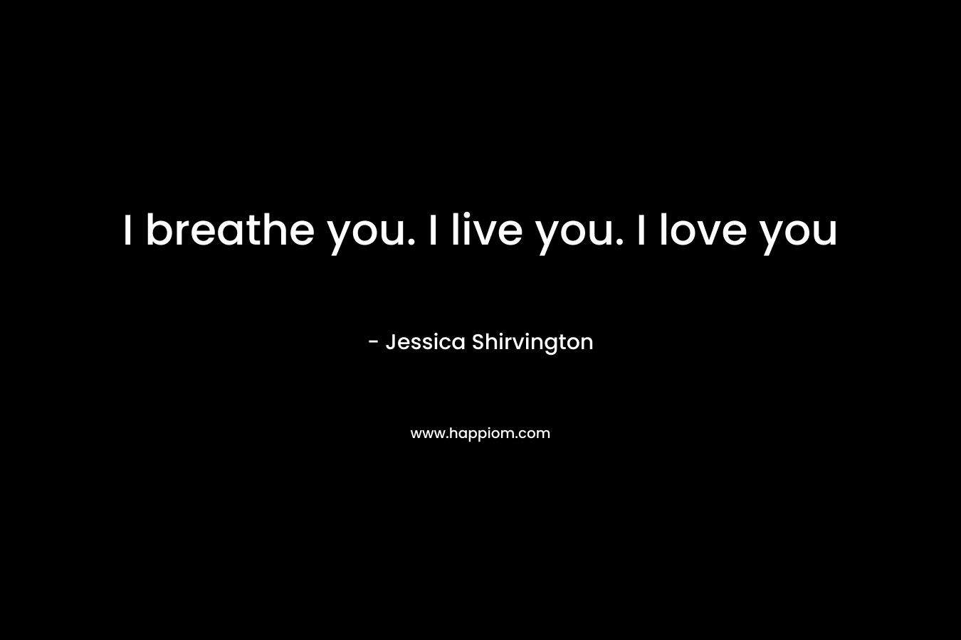 I breathe you. I live you. I love you