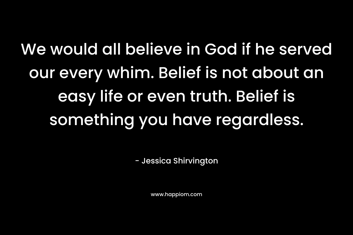 We would all believe in God if he served our every whim. Belief is not about an easy life or even truth. Belief is something you have regardless.