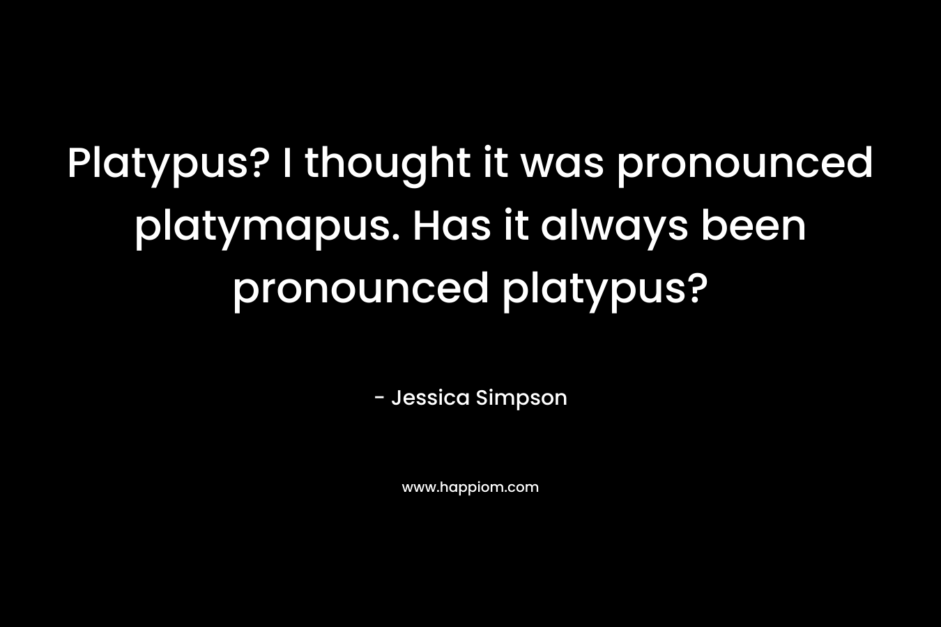 Platypus? I thought it was pronounced platymapus. Has it always been pronounced platypus? – Jessica Simpson