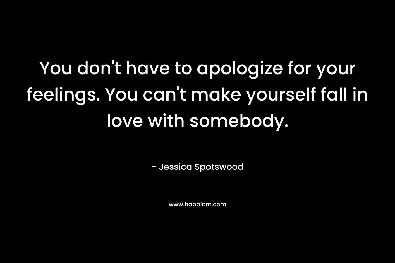 You don't have to apologize for your feelings. You can't make yourself fall in love with somebody.