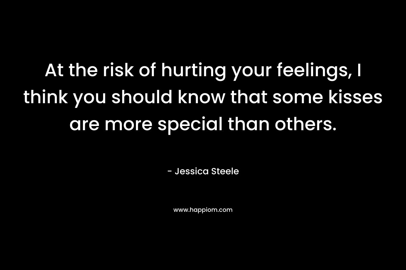At the risk of hurting your feelings, I think you should know that some kisses are more special than others.