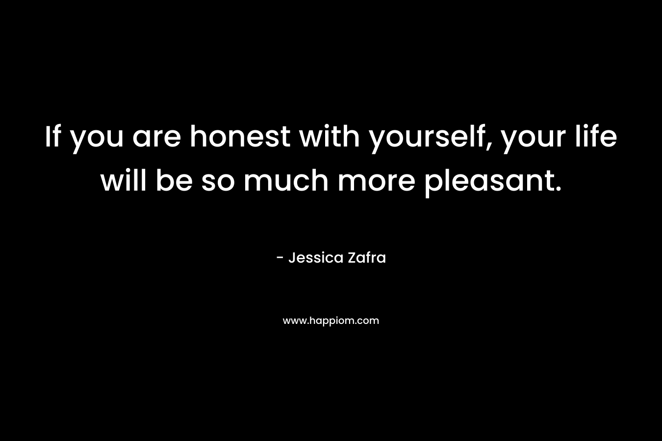 If you are honest with yourself, your life will be so much more pleasant. – Jessica Zafra