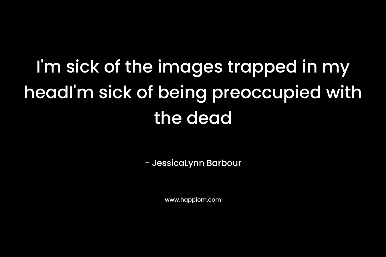 I'm sick of the images trapped in my headI'm sick of being preoccupied with the dead