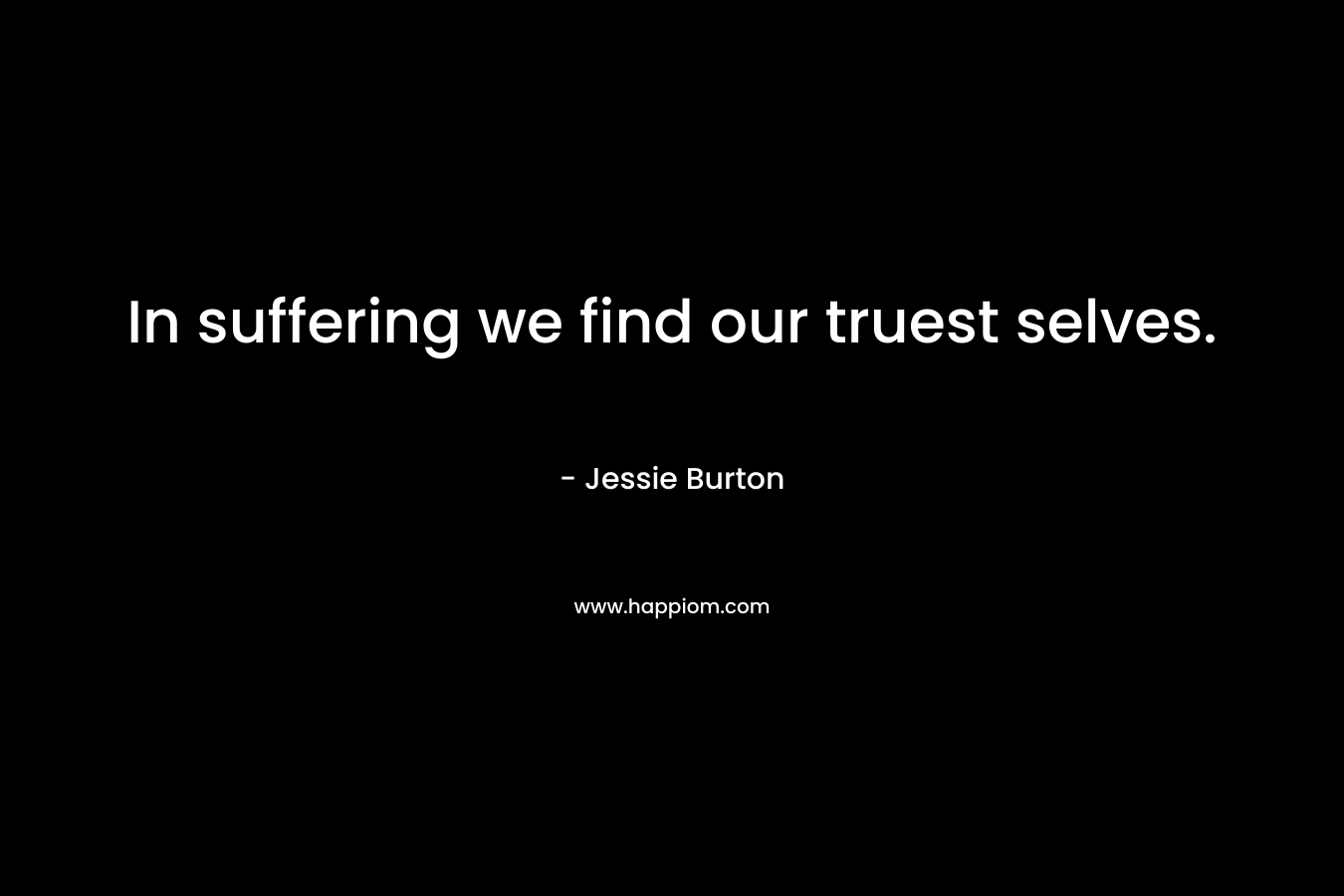 In suffering we find our truest selves. – Jessie Burton
