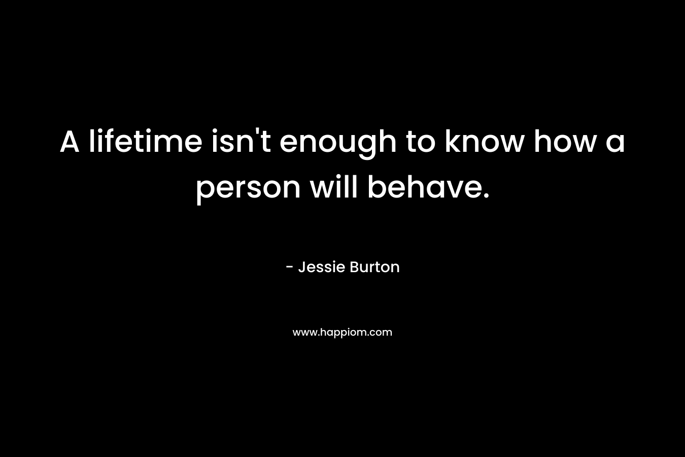 A lifetime isn’t enough to know how a person will behave. – Jessie Burton