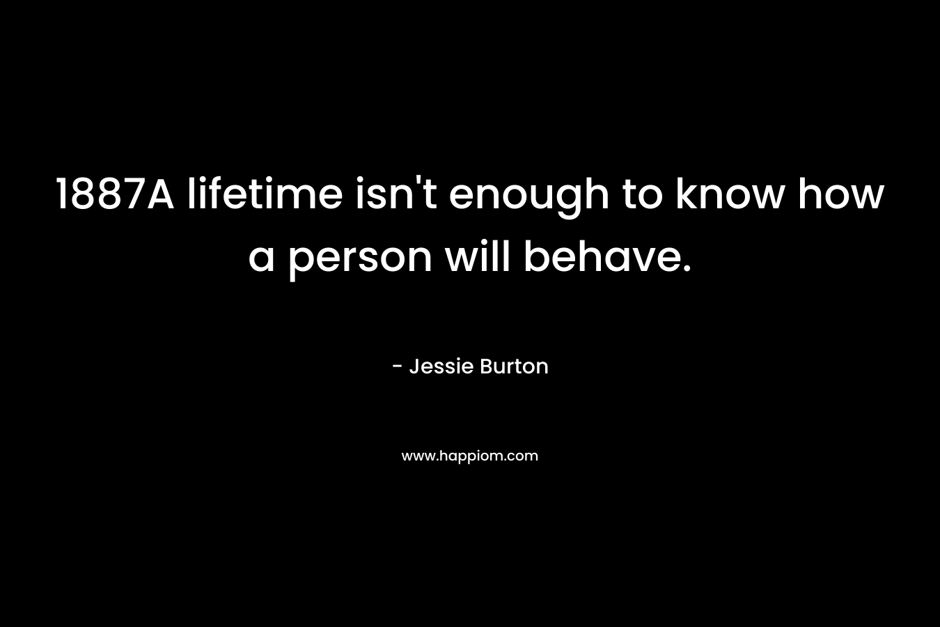 1887A lifetime isn’t enough to know how a person will behave. – Jessie Burton