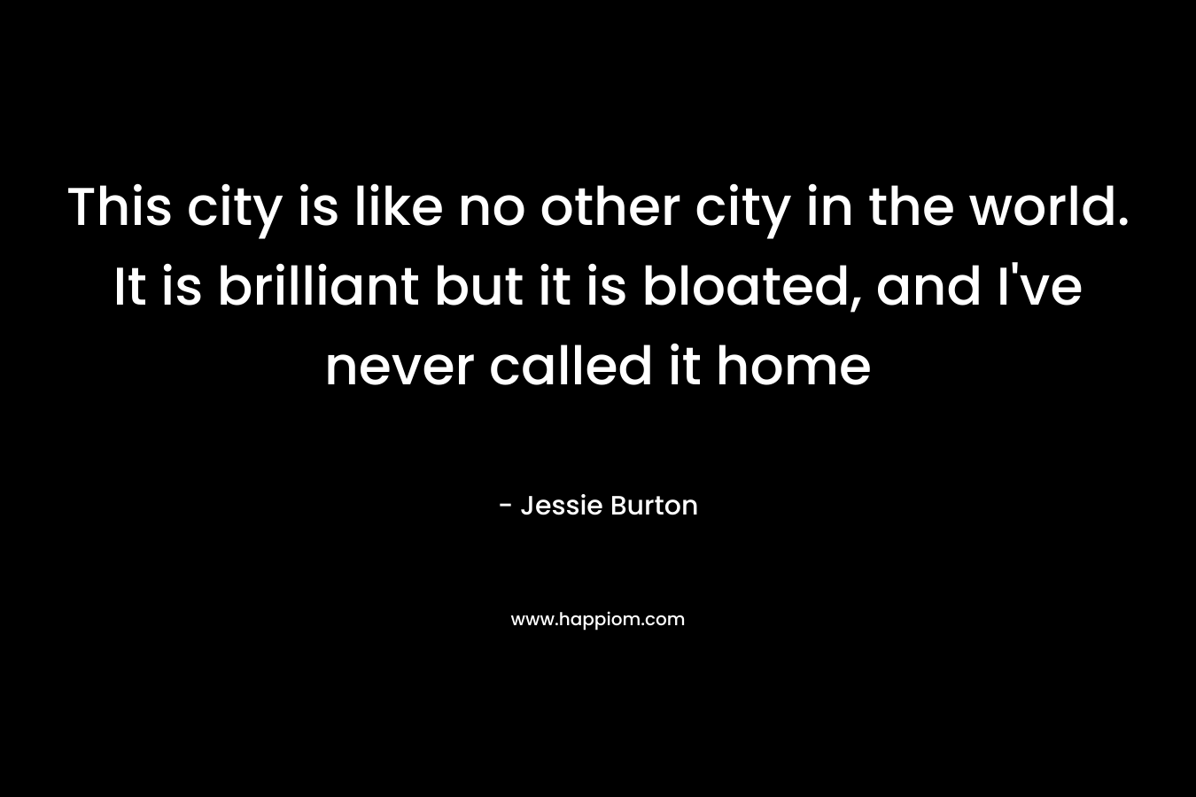 This city is like no other city in the world. It is brilliant but it is bloated, and I’ve never called it home – Jessie Burton