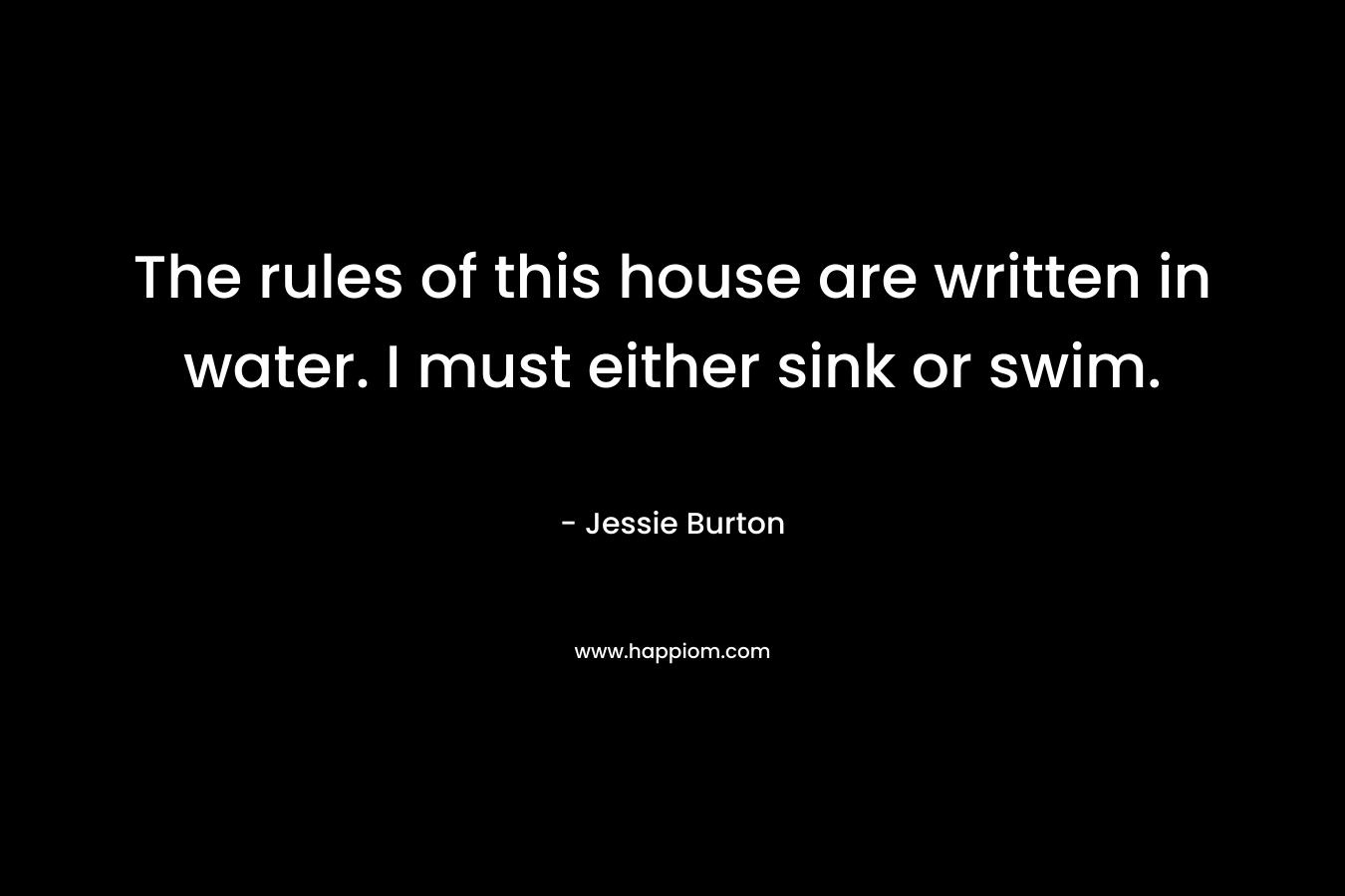 The rules of this house are written in water. I must either sink or swim. – Jessie Burton