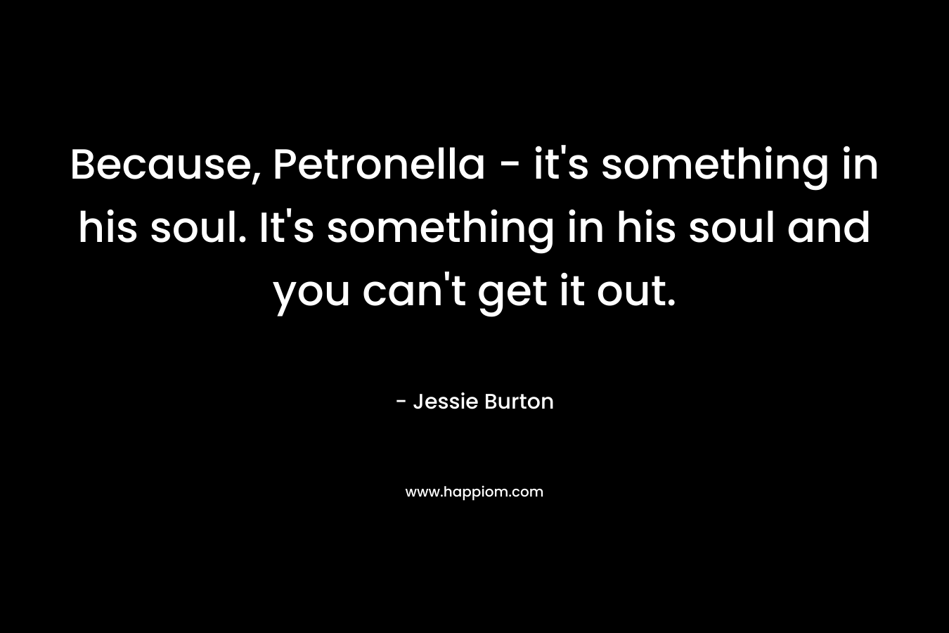 Because, Petronella – it’s something in his soul. It’s something in his soul and you can’t get it out. – Jessie Burton