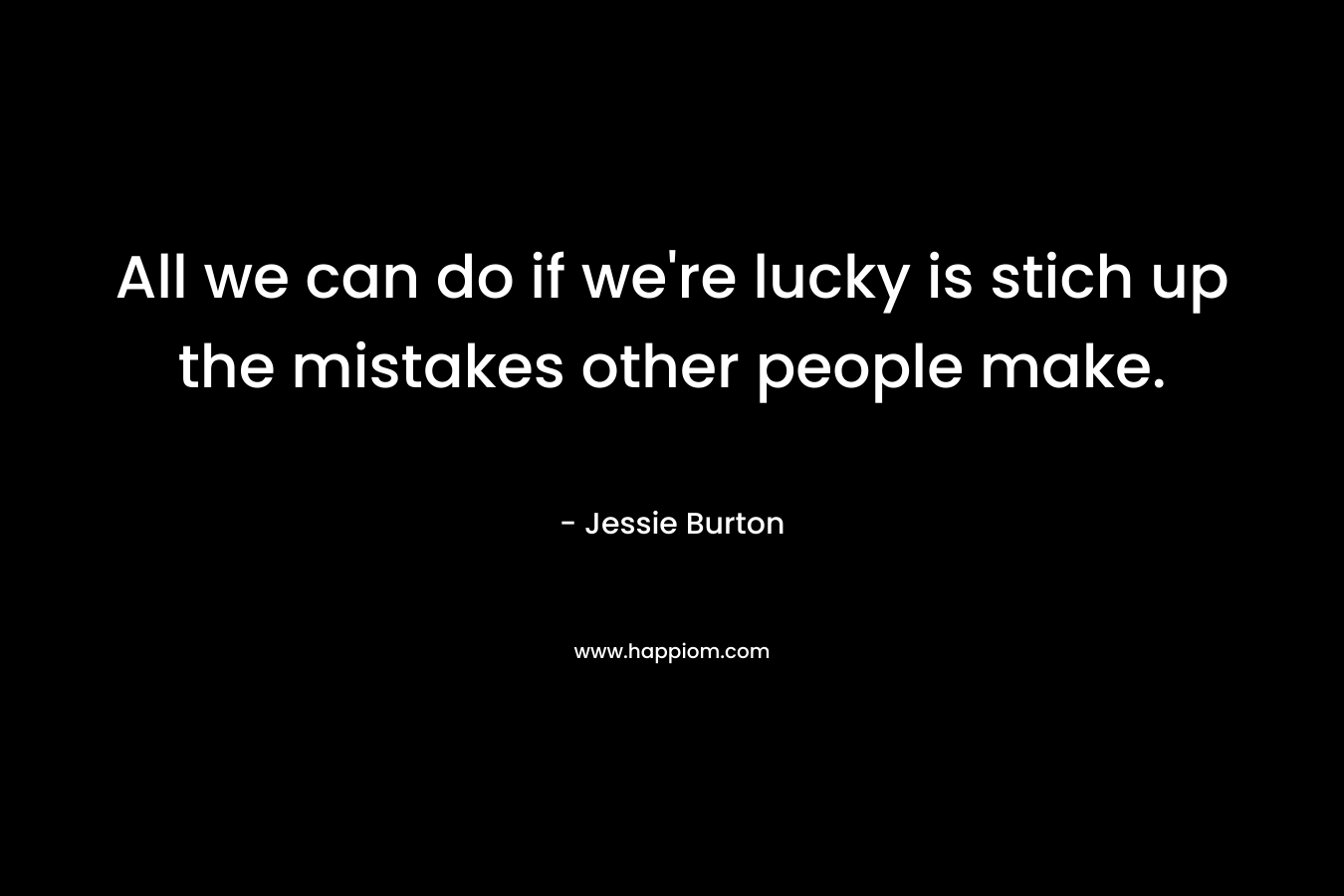 All we can do if we’re lucky is stich up the mistakes other people make. – Jessie Burton